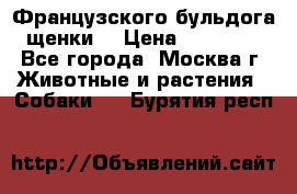 Французского бульдога щенки  › Цена ­ 35 000 - Все города, Москва г. Животные и растения » Собаки   . Бурятия респ.